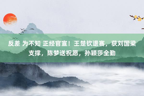 反差 为不知 正经官宣！王楚钦退赛，获刘国梁支撑，陈梦送祝愿，孙颖莎全勤