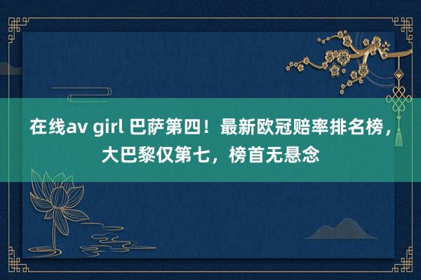 在线av girl 巴萨第四！最新欧冠赔率排名榜，大巴黎仅第七，榜首无悬念