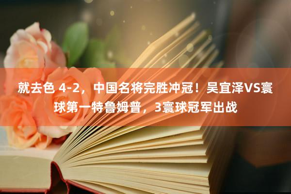 就去色 4-2，中国名将完胜冲冠！吴宜泽VS寰球第一特鲁姆普，3寰球冠军出战