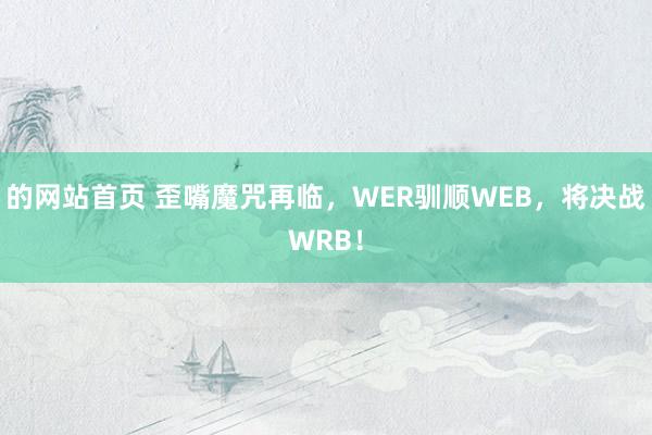 的网站首页 歪嘴魔咒再临，WER驯顺WEB，将决战WRB！