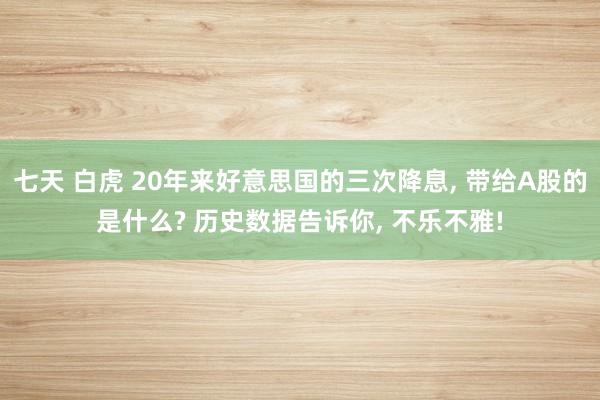 七天 白虎 20年来好意思国的三次降息， 带给A股的是什么? 历史数据告诉你， 不乐不雅!