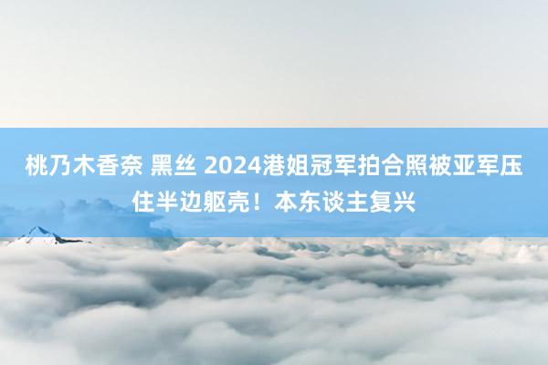 桃乃木香奈 黑丝 2024港姐冠军拍合照被亚军压住半边躯壳！本东谈主复兴