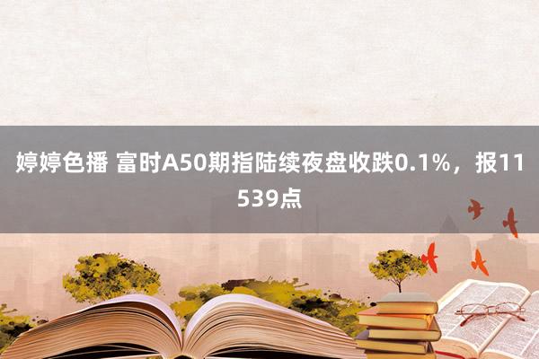 婷婷色播 富时A50期指陆续夜盘收跌0.1%，报11539点