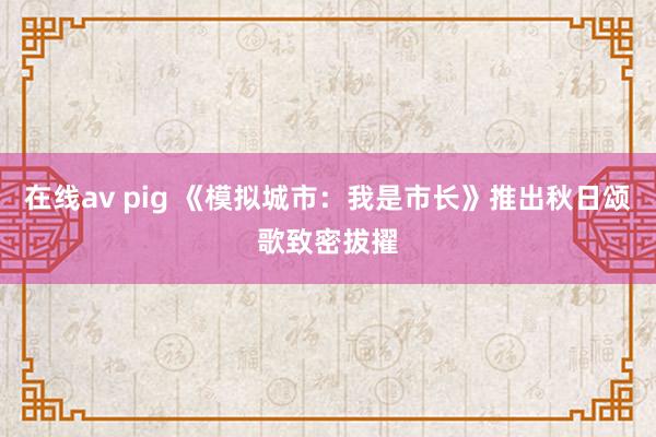 在线av pig 《模拟城市：我是市长》推出秋日颂歌致密拔擢