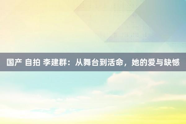 国产 自拍 李建群：从舞台到活命，她的爱与缺憾