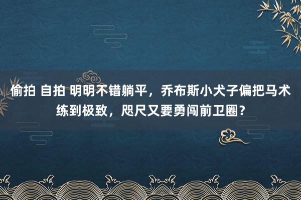 偷拍 自拍 明明不错躺平，乔布斯小犬子偏把马术练到极致，咫尺又要勇闯前卫圈？