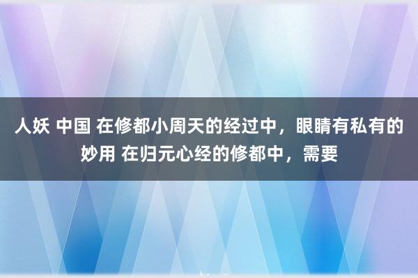 人妖 中国 在修都小周天的经过中，眼睛有私有的妙用 在归元心经的修都中，需要