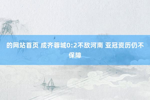 的网站首页 成齐蓉城0:2不敌河南 亚冠资历仍不保障