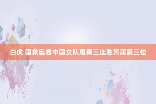 白虎 国象奥赛中国女队赢得三连胜暂居第三位