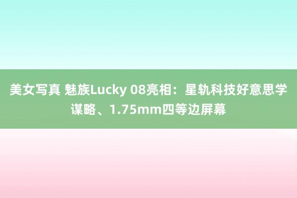 美女写真 魅族Lucky 08亮相：星轨科技好意思学谋略、1.75mm四等边屏幕