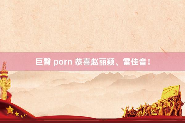 巨臀 porn 恭喜赵丽颖、雷佳音！