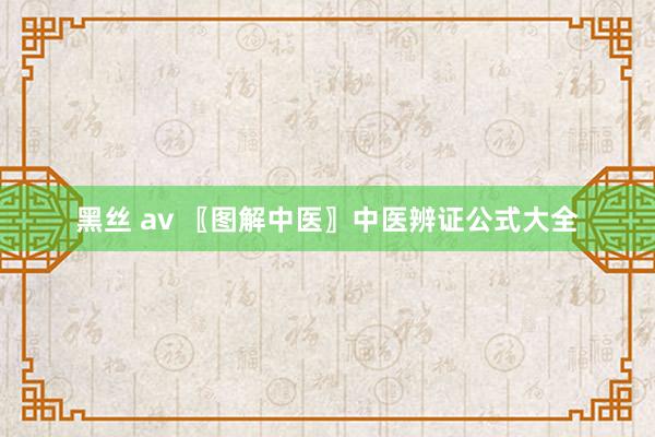 黑丝 av 〖图解中医〗中医辨证公式大全