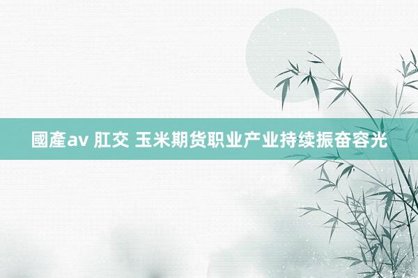 國產av 肛交 玉米期货职业产业持续振奋容光