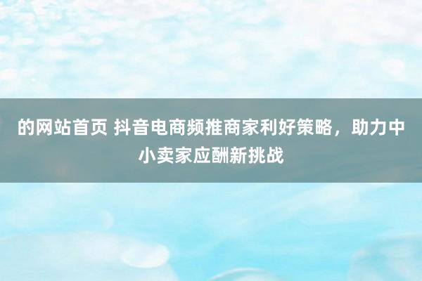 的网站首页 抖音电商频推商家利好策略，助力中小卖家应酬新挑战