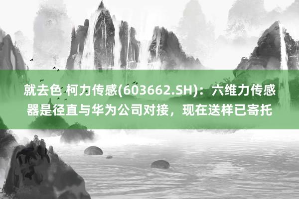 就去色 柯力传感(603662.SH)：六维力传感器是径直与华为公司对接，现在送样已寄托