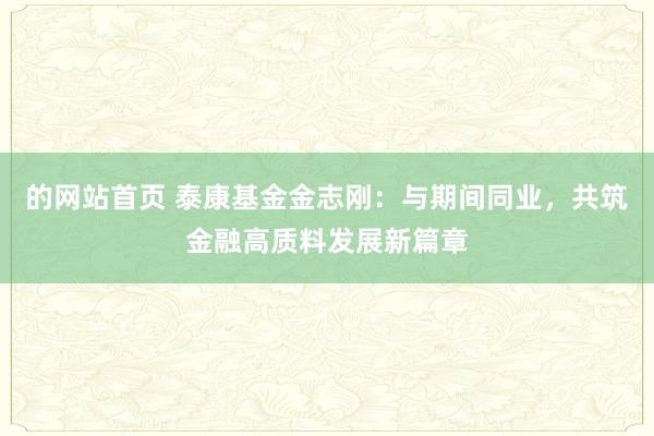 的网站首页 泰康基金金志刚：与期间同业，共筑金融高质料发展新篇章