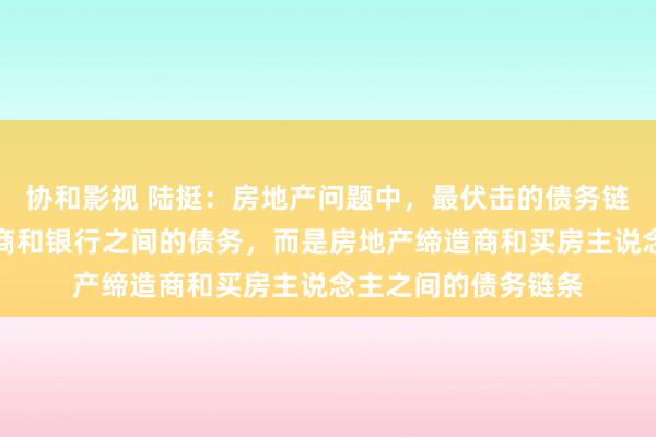 协和影视 陆挺：房地产问题中，最伏击的债务链条不是房地产缔造商和银行之间的债务，而是房地产缔造商和买房主说念主之间的债务链条