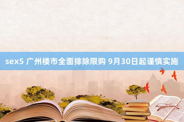 sex5 广州楼市全面排除限购 9月30日起谨慎实施