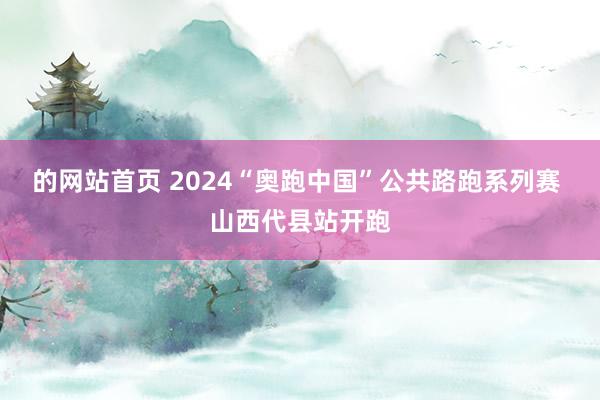 的网站首页 2024“奥跑中国”公共路跑系列赛 山西代县站开跑