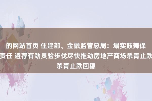 的网站首页 住建部、金融监管总局：塌实鼓舞保交房责任 遴荐有劲灵验步伐尽快推动房地产商场杀青止跌回稳