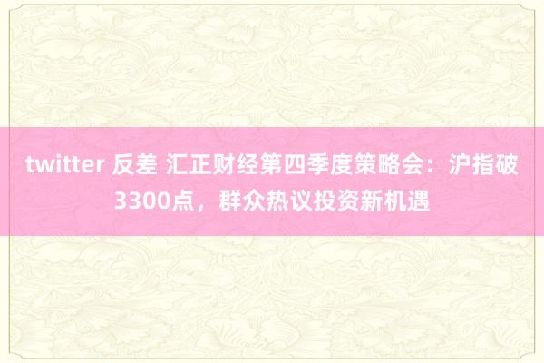 twitter 反差 汇正财经第四季度策略会：沪指破3300点，群众热议投资新机遇