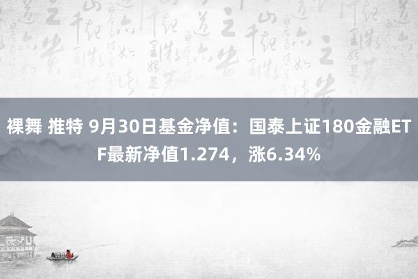 裸舞 推特 9月30日基金净值：国泰上证180金融ETF最新净值1.274，涨6.34%