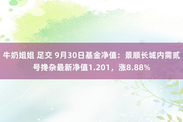 牛奶姐姐 足交 9月30日基金净值：景顺长城内需贰号搀杂最新净值1.201，涨8.88%