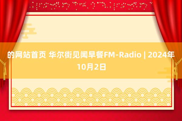 的网站首页 华尔街见闻早餐FM-Radio | 2024年10月2日