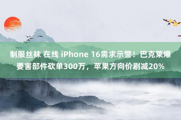 制服丝袜 在线 iPhone 16需求示警！巴克莱爆要害部件砍单300万，苹果方向价剧减20%