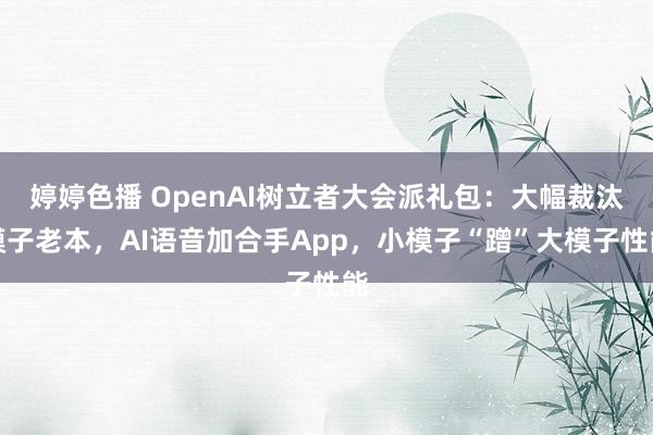 婷婷色播 OpenAI树立者大会派礼包：大幅裁汰模子老本，AI语音加合手App，小模子“蹭”大模子性能