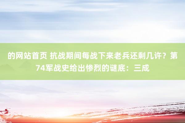 的网站首页 抗战期间每战下来老兵还剩几许？第74军战史给出惨烈的谜底：三成