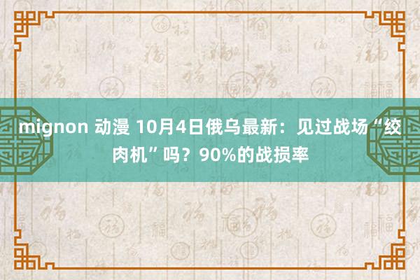 mignon 动漫 10月4日俄乌最新：见过战场“绞肉机”吗？90%的战损率