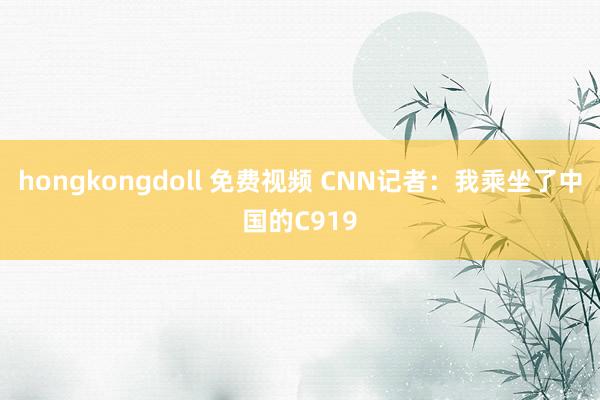 hongkongdoll 免费视频 CNN记者：我乘坐了中国的C919