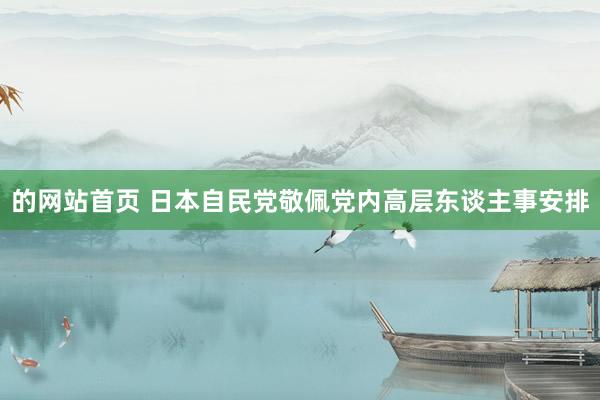 的网站首页 日本自民党敬佩党内高层东谈主事安排