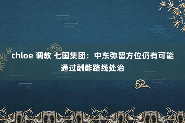 chloe 调教 七国集团：中东弥留方位仍有可能通过酬酢路线处治