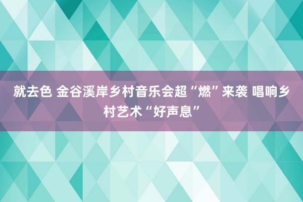 就去色 金谷溪岸乡村音乐会超“燃”来袭 唱响乡村艺术“好声息”