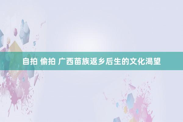 自拍 偷拍 广西苗族返乡后生的文化渴望