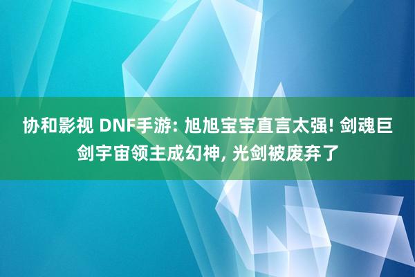 协和影视 DNF手游: 旭旭宝宝直言太强! 剑魂巨剑宇宙领主成幻神， 光剑被废弃了