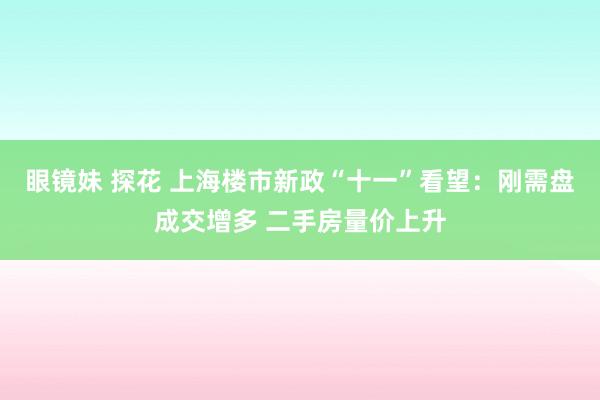 眼镜妹 探花 上海楼市新政“十一”看望：刚需盘成交增多 二手房量价上升