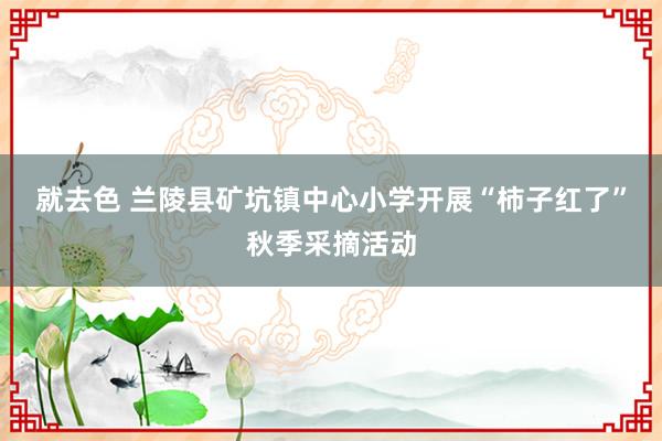 就去色 兰陵县矿坑镇中心小学开展“柿子红了”秋季采摘活动