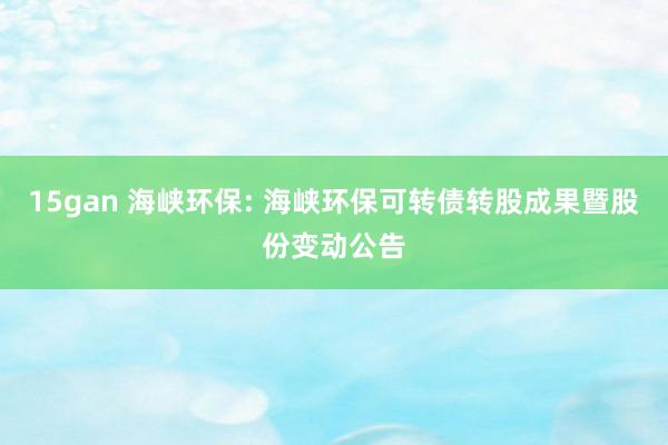 15gan 海峡环保: 海峡环保可转债转股成果暨股份变动公告