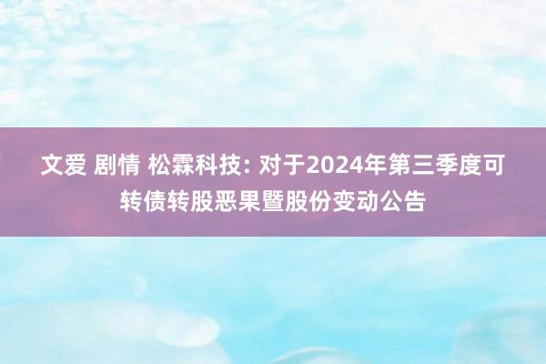 文爱 剧情 松霖科技: 对于2024年第三季度可转债转股恶果暨股份变动公告