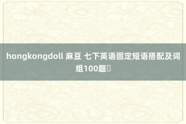 hongkongdoll 麻豆 七下英语固定短语搭配及词组100题​