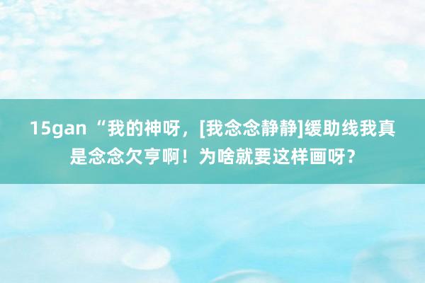 15gan “我的神呀，[我念念静静]缓助线我真是念念欠亨啊！为啥就要这样画呀？