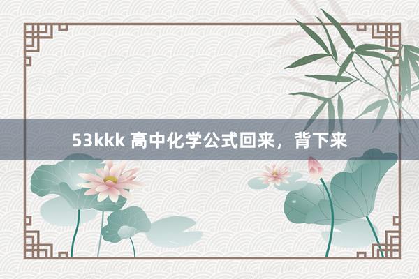 53kkk 高中化学公式回来，背下来