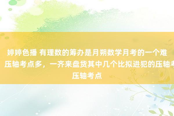 婷婷色播 有理数的筹办是月朔数学月考的一个难点，压轴考点多，一齐来盘货其中几个比拟进犯的压轴考点