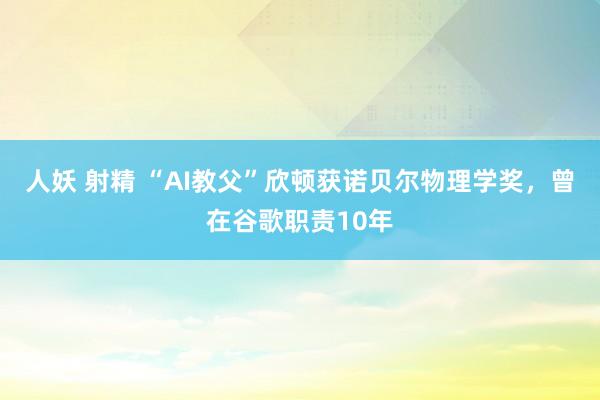 人妖 射精 “AI教父”欣顿获诺贝尔物理学奖，曾在谷歌职责10年