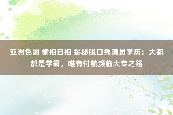 亚洲色图 偷拍自拍 揭秘脱口秀演员学历：大都都是学霸，唯有付航濒临大专之路