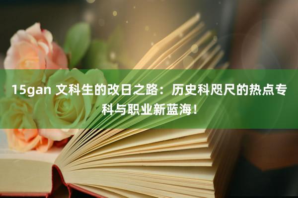 15gan 文科生的改日之路：历史科咫尺的热点专科与职业新蓝海！