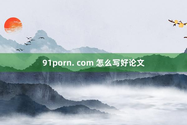 91porn. com 怎么写好论文